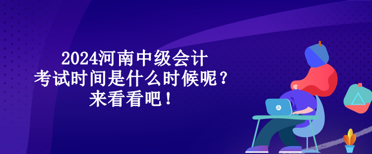 2024河南中級(jí)會(huì)計(jì)考試時(shí)間是什么時(shí)候呢？來(lái)看看吧！