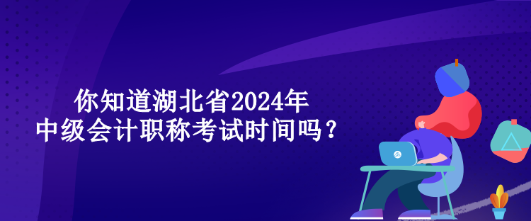 你知道湖北省2024年中級(jí)會(huì)計(jì)職稱考試時(shí)間嗎？