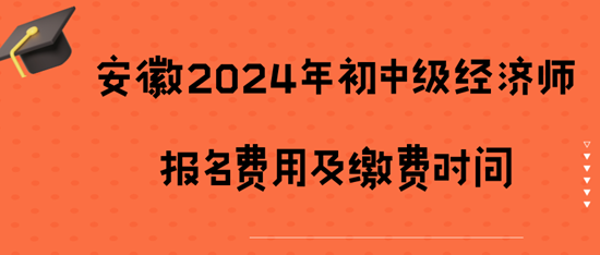 安徽2024年初中級經(jīng)濟師報名費用及繳費時間