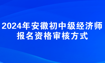 2024年安徽初中級經(jīng)濟師報名資格審核方式