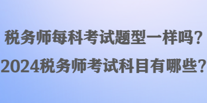 稅務師每科考試題型一樣嗎？2024稅務師考試科目有哪些？