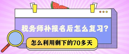 稅務(wù)師補報名后還有70多天該怎么復(fù)習(xí)