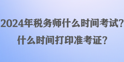 2024年稅務(wù)師什么時間考試？什么時間打印準(zhǔn)考證？