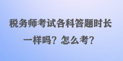 稅務(wù)師考試各科答題時長一樣嗎？怎么考？