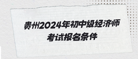 貴州2024年初中級經(jīng)濟師考試報名條件