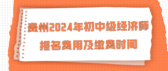 貴州2024年初中級經(jīng)濟(jì)師報(bào)名費(fèi)用及繳費(fèi)時(shí)間