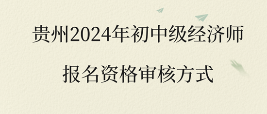 貴州2024年初中級經(jīng)濟(jì)師報名資格審核方式