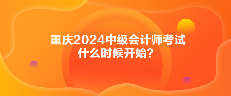 重慶2024中級會計師考試什么時候開始？