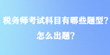 稅務(wù)師考試科目有哪些題型？怎么出題？