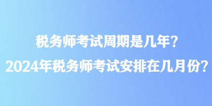 稅務師考試周期是幾年？2024年稅務師考試安排在幾月份？