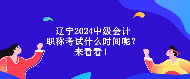 遼寧2024中級會計(jì)職稱考試什么時間呢？來看看！