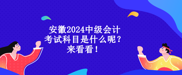 安徽2024中級會計考試科目是什么呢？來看看！