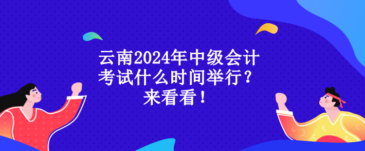 云南2024年中級(jí)會(huì)計(jì)考試什么時(shí)間舉行？來看看！