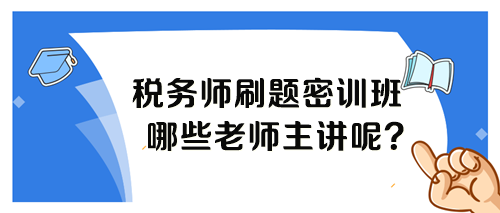 稅務(wù)師考前刷題密訓班各科目哪個老師講課呢？