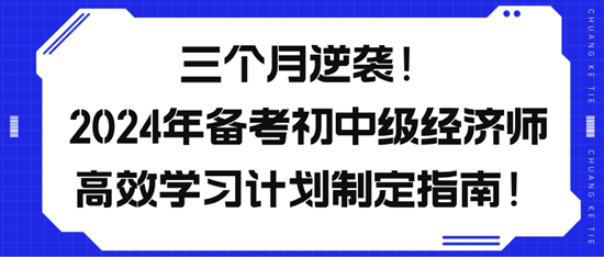 三個月逆襲！2024年備考初中級經(jīng)濟師高效學習計劃制定指南！