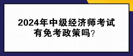 2024年中級經(jīng)濟(jì)師考試有免考政策嗎？