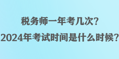 稅務(wù)師一年考幾次？2024年考試時(shí)間是什么時(shí)候？