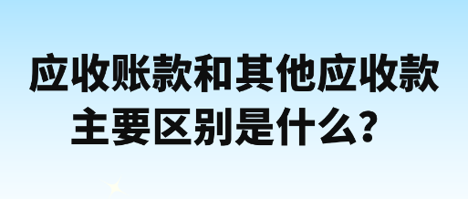 應(yīng)收賬款和其他應(yīng)收款主要區(qū)別是什么？