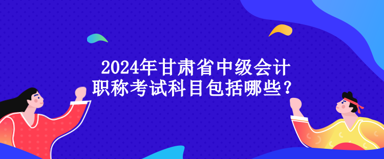 2024年甘肅省中級(jí)會(huì)計(jì)職稱考試科目包括哪些？