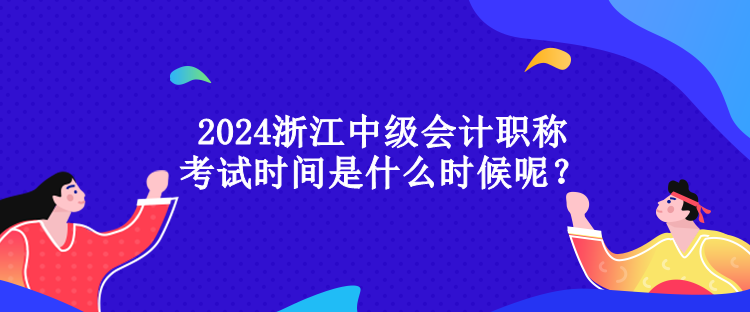 2024浙江中級會計(jì)職稱考試時(shí)間是什么時(shí)候呢？