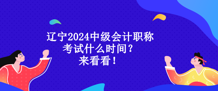 遼寧2024中級(jí)會(huì)計(jì)職稱考試什么時(shí)間？來看看！