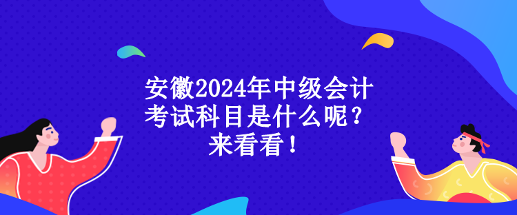 安徽2024年中級(jí)會(huì)計(jì)考試科目是什么呢？來(lái)看看！