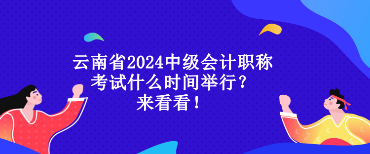 云南省2024中級會計職稱考試什么時間舉行？來看看！