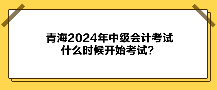 青海2024年中級會計考試什么時候開始考試？