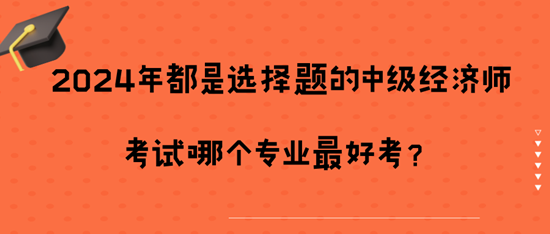 2024年都是選擇題的中級經(jīng)濟師考試哪個專業(yè)最好考？