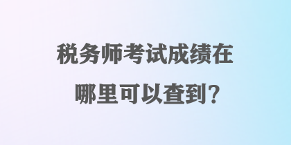 稅務(wù)師考試成績在哪里可以查到？