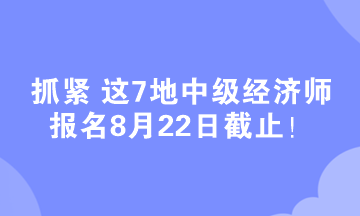 抓緊 這7地中級(jí)經(jīng)濟(jì)師報(bào)名8月22日截止！