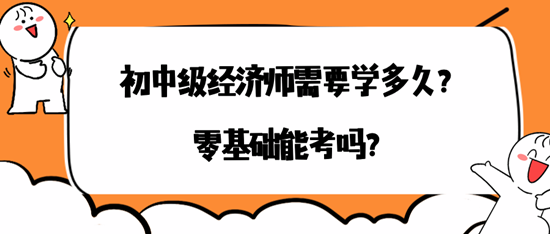 初中級經(jīng)濟(jì)師需要學(xué)多久？零基礎(chǔ)能考嗎？