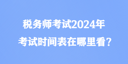 稅務(wù)師考試2024年考試時(shí)間表在哪里看？