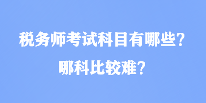 稅務(wù)師考試科目有哪些？哪科比較難？