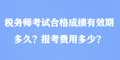 稅務(wù)師考試合格成績(jī)有效期多久？報(bào)考費(fèi)用多少？