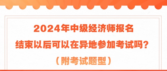 2024年中級經(jīng)濟師報名結(jié)束以后可以在異地參加考試嗎？（附考試題型）