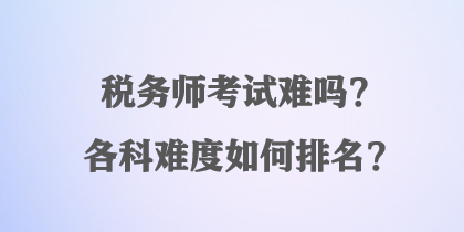 稅務師考試難嗎？各科難度如何排名？