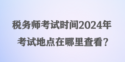 稅務(wù)師考試時(shí)間2024年考試地點(diǎn)在哪里查看？