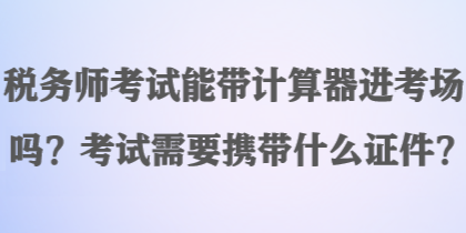 稅務(wù)師考試能帶計(jì)算器進(jìn)考場嗎？考試需要攜帶什么證件？