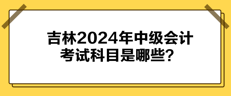 吉林2024年中級會計考試科目是哪些？