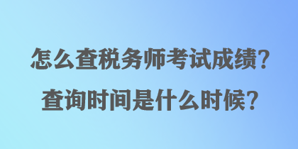 怎么查稅務(wù)師考試成績？查詢時間是什么時候？