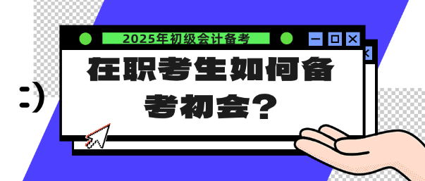 在職考生如何備考25年初會(huì)？注意這幾點(diǎn)！