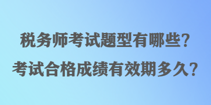 稅務(wù)師考試題型有哪些？考試合格成績(jī)有效期多久？