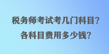 稅務(wù)師考試考幾門科目？各科目費(fèi)用多少錢？