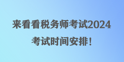 來看看稅務(wù)師考試2024考試時(shí)間安排！