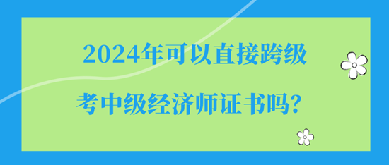 2024年可以直接跨級考中級經(jīng)濟師證書嗎？