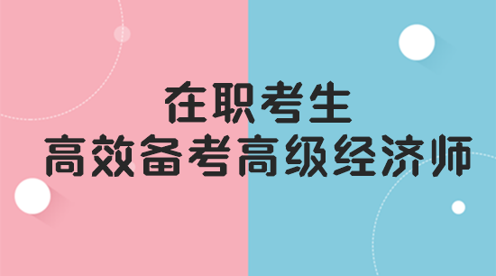 在職考生如何高效備考高級(jí)經(jīng)濟(jì)師？