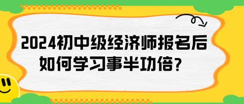 2024年初中級經(jīng)濟(jì)師報名后如何學(xué)習(xí)事半功倍？