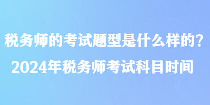 稅務(wù)師的考試題型是什么樣的？2024年稅務(wù)師考試科目時(shí)間