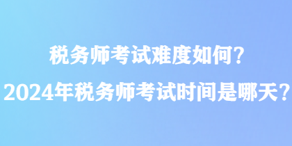 稅務(wù)師考試難度如何？2024年稅務(wù)師考試時(shí)間是哪天？